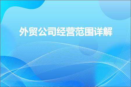 跨境电商知识:外贸公司经营范围详解+